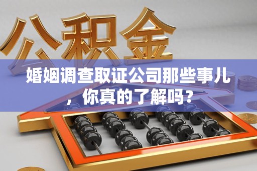 沙县婚姻调查取证公司那些事儿，你真的了解吗？