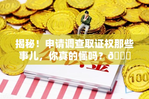 沙县揭秘！申请调查取证权那些事儿，你真的懂吗？😎