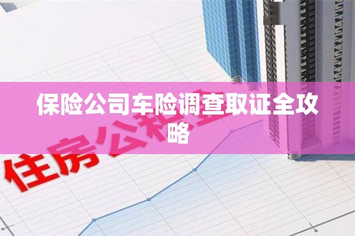 沙县保险公司车险调查取证全攻略