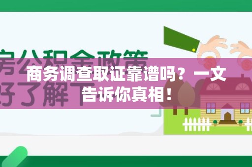沙县商务调查取证靠谱吗？一文告诉你真相！